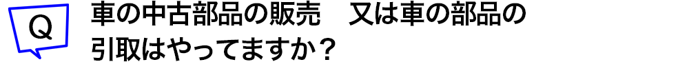 車の中古部品の販売 又は車の部品の引取りはやってますか?